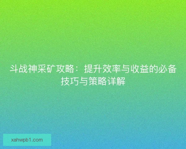 斗战神采矿攻略：提升效率与收益的必备技巧与策略详解