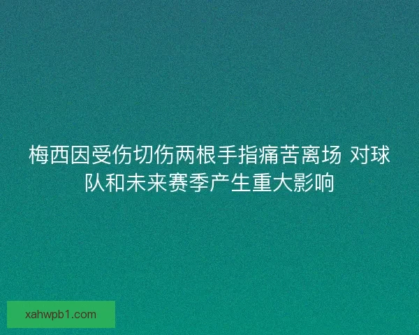 梅西因受伤切伤两根手指痛苦离场 对球队和未来赛季产生重大影响