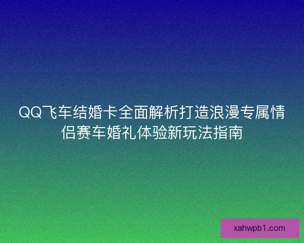 QQ飞车结婚卡全面解析打造浪漫专属情侣赛车婚礼体验新玩法指南