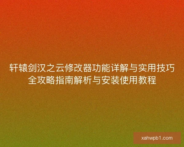 轩辕剑汉之云修改器功能详解与实用技巧全攻略指南解析与安装使用教程