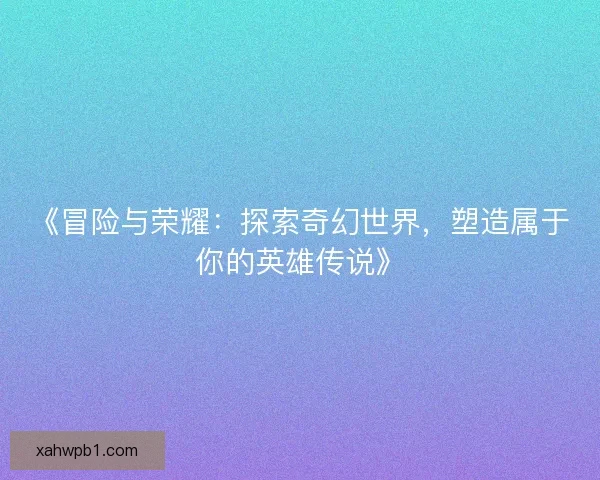 《冒险与荣耀：探索奇幻世界，塑造属于你的英雄传说》