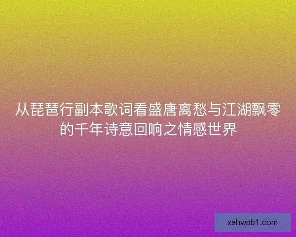 从琵琶行副本歌词看盛唐离愁与江湖飘零的千年诗意回响之情感世界