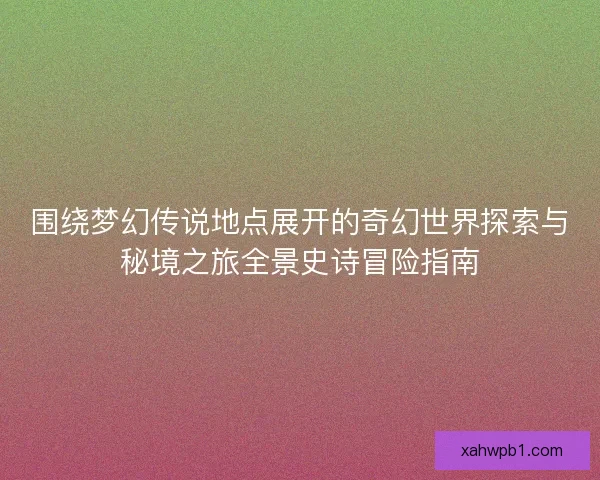 围绕梦幻传说地点展开的奇幻世界探索与秘境之旅全景史诗冒险指南