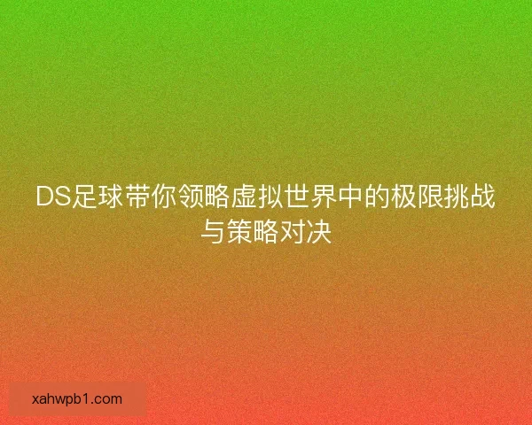 DS足球带你领略虚拟世界中的极限挑战与策略对决