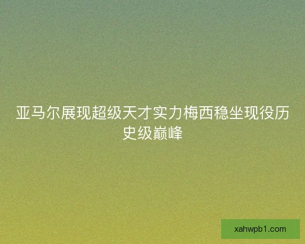 亚马尔展现超级天才实力梅西稳坐现役历史级巅峰