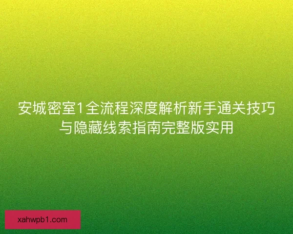 安城密室1全流程深度解析新手通关技巧与隐藏线索指南完整版实用
