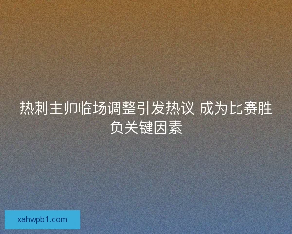 热刺主帅临场调整引发热议 成为比赛胜负关键因素
