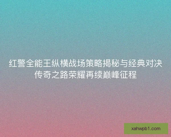 红警全能王纵横战场策略揭秘与经典对决传奇之路荣耀再续巅峰征程