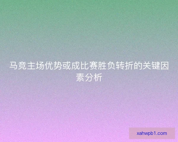 马竞主场优势或成比赛胜负转折的关键因素分析