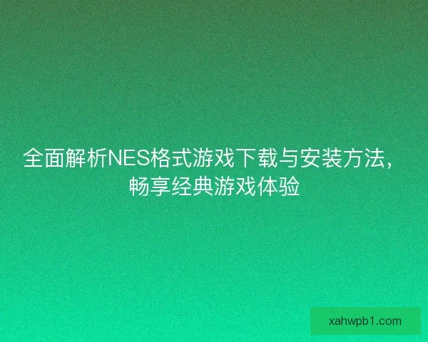 全面解析NES格式游戏下载与安装方法，畅享经典游戏体验