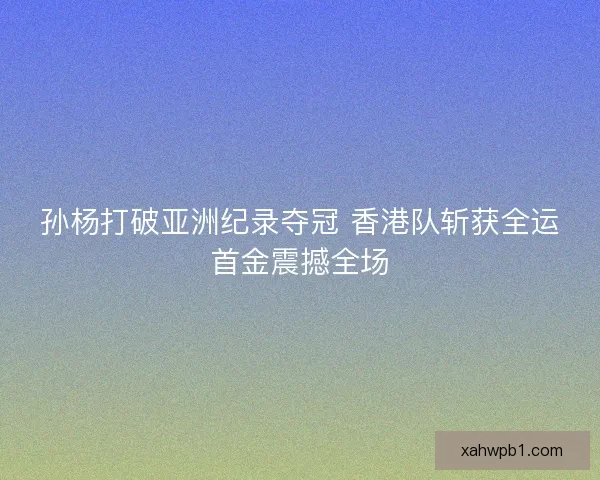 孙杨打破亚洲纪录夺冠 香港队斩获全运首金震撼全场