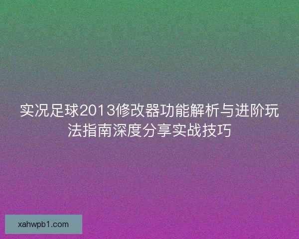 实况足球2013修改器功能解析与进阶玩法指南深度分享实战技巧