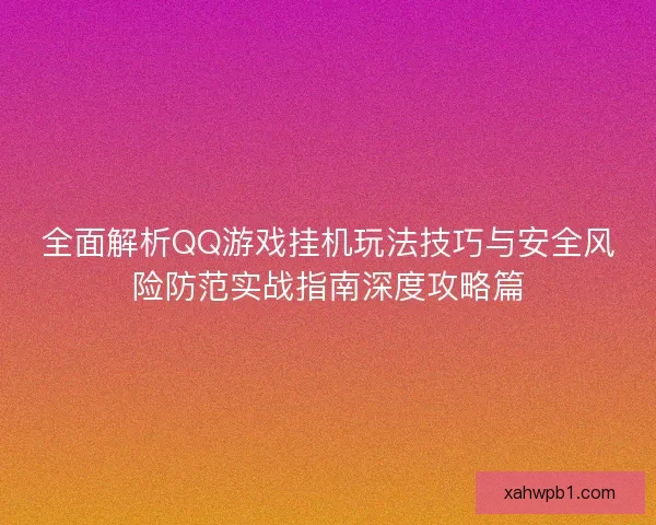 全面解析QQ游戏挂机玩法技巧与安全风险防范实战指南深度攻略篇